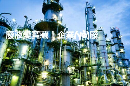 廢液變寶藏！企業(yè)廢液處理的神奇轉(zhuǎn)化之道，你知道嗎？
